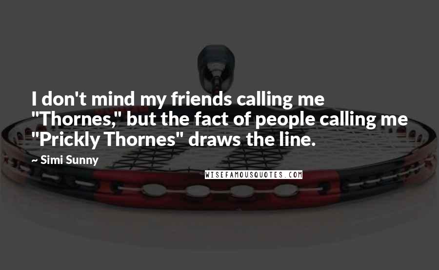 Simi Sunny quotes: I don't mind my friends calling me "Thornes," but the fact of people calling me "Prickly Thornes" draws the line.