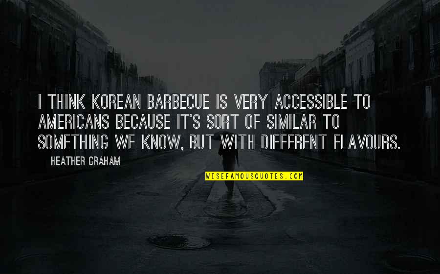 Similar And Different Quotes By Heather Graham: I think Korean barbecue is very accessible to