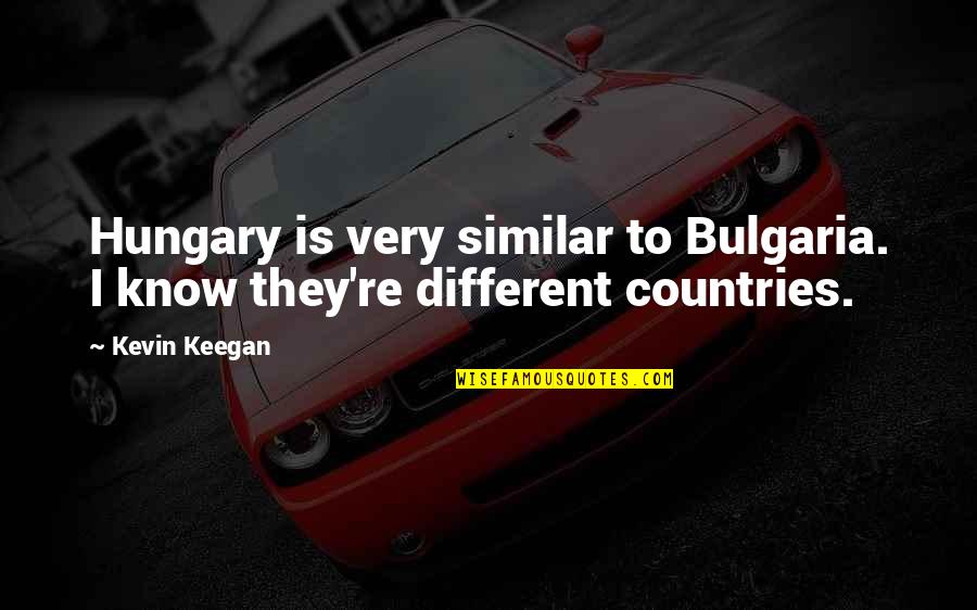 Similar And Different Quotes By Kevin Keegan: Hungary is very similar to Bulgaria. I know