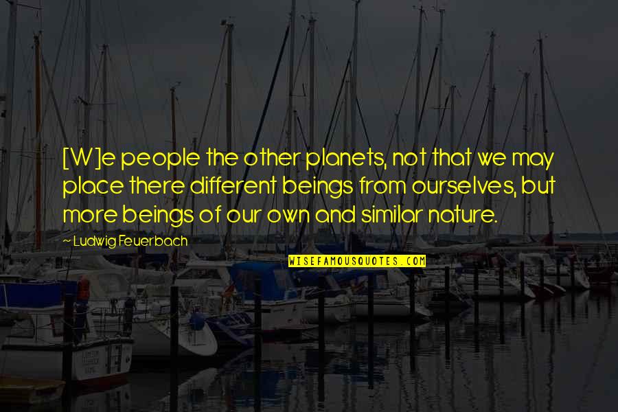 Similar And Different Quotes By Ludwig Feuerbach: [W]e people the other planets, not that we