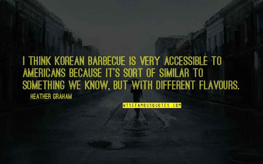 Similar But Different Quotes By Heather Graham: I think Korean barbecue is very accessible to