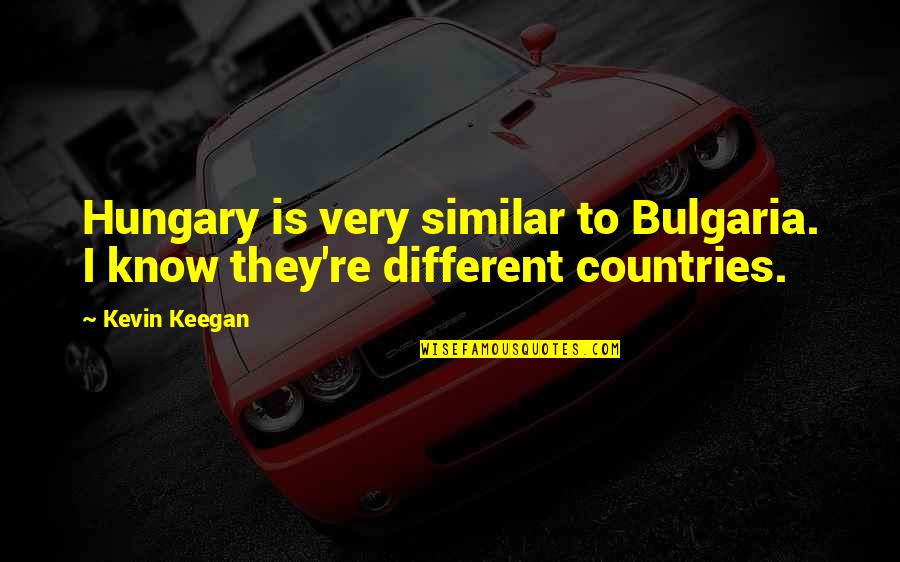 Similar But Different Quotes By Kevin Keegan: Hungary is very similar to Bulgaria. I know