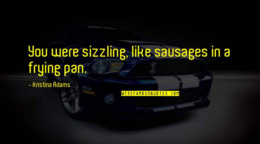 Simile Quotes By Kristina Adams: You were sizzling, like sausages in a frying