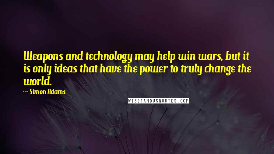 Simon Adams quotes: Weapons and technology may help win wars, but it is only ideas that have the power to truly change the world.