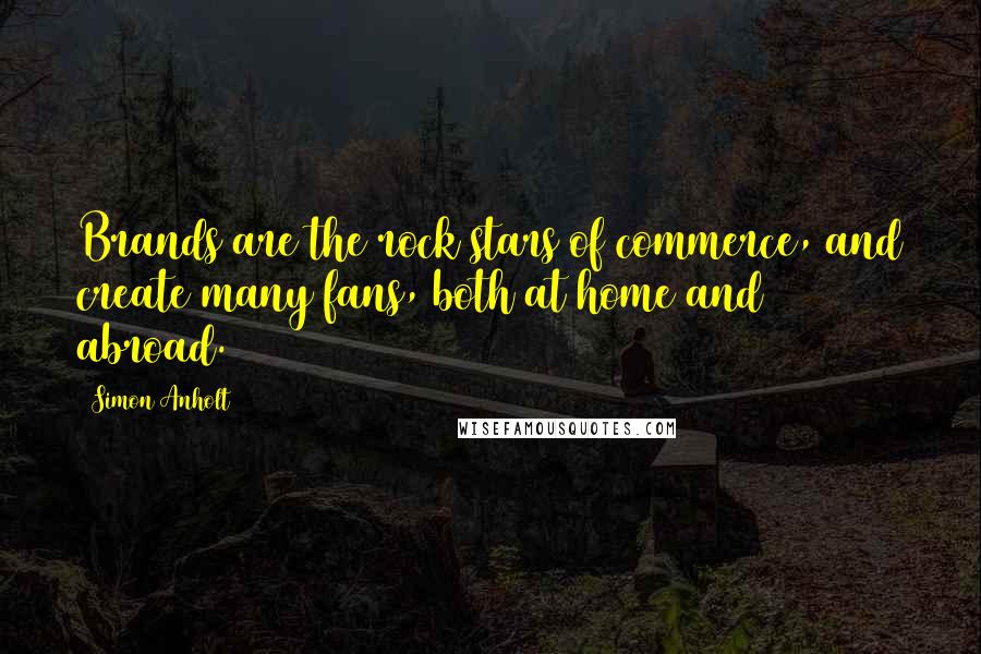 Simon Anholt quotes: Brands are the rock stars of commerce, and create many fans, both at home and abroad.