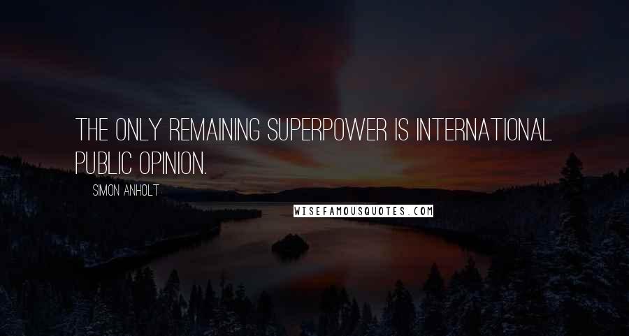 Simon Anholt quotes: The only remaining superpower is international public opinion.