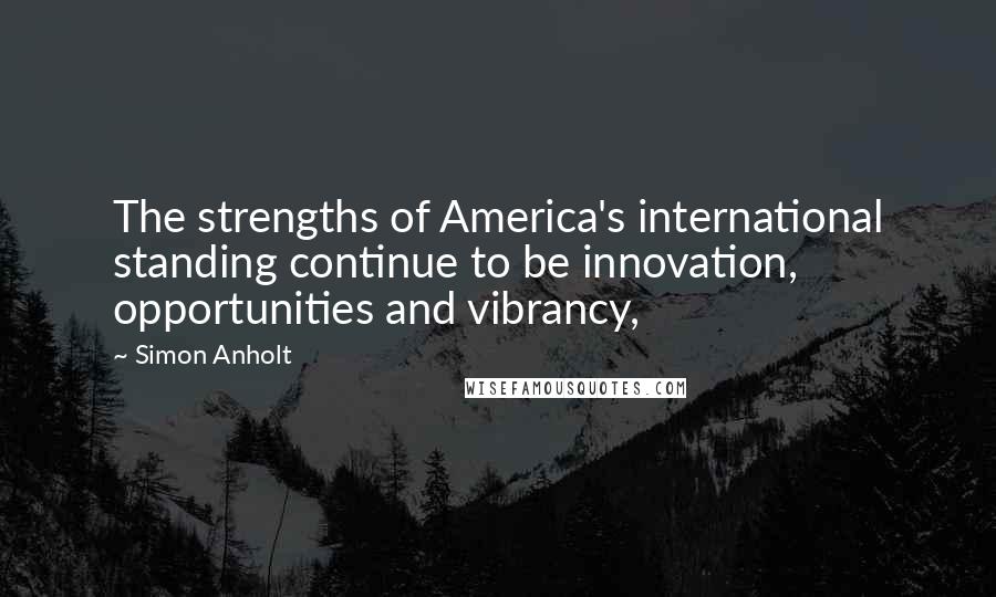 Simon Anholt quotes: The strengths of America's international standing continue to be innovation, opportunities and vibrancy,