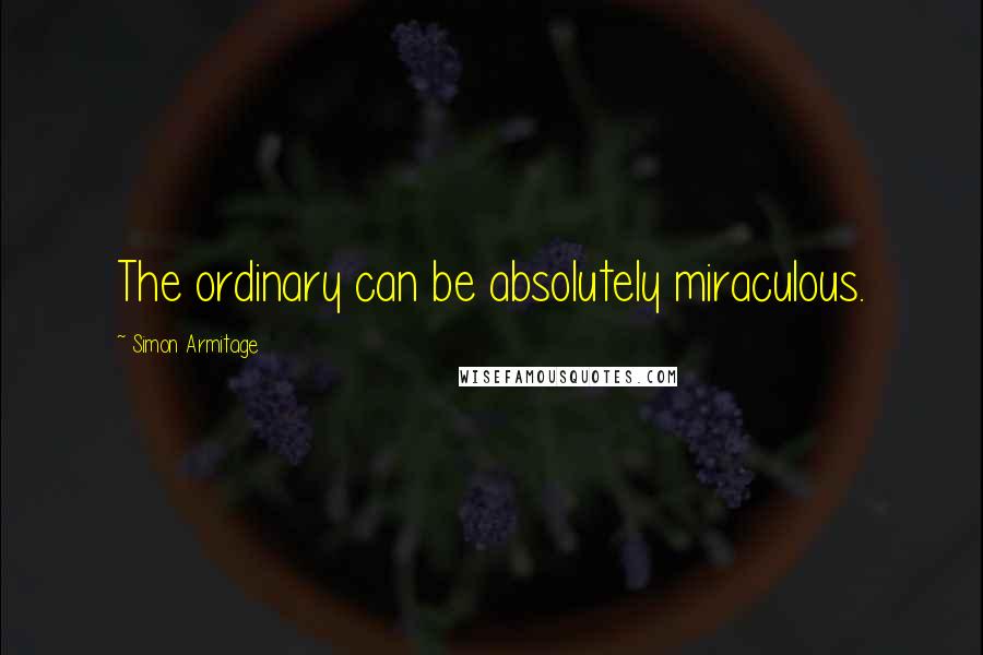 Simon Armitage quotes: The ordinary can be absolutely miraculous.