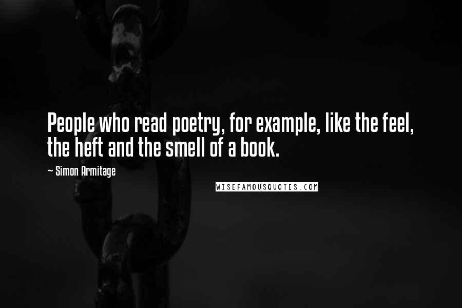 Simon Armitage quotes: People who read poetry, for example, like the feel, the heft and the smell of a book.