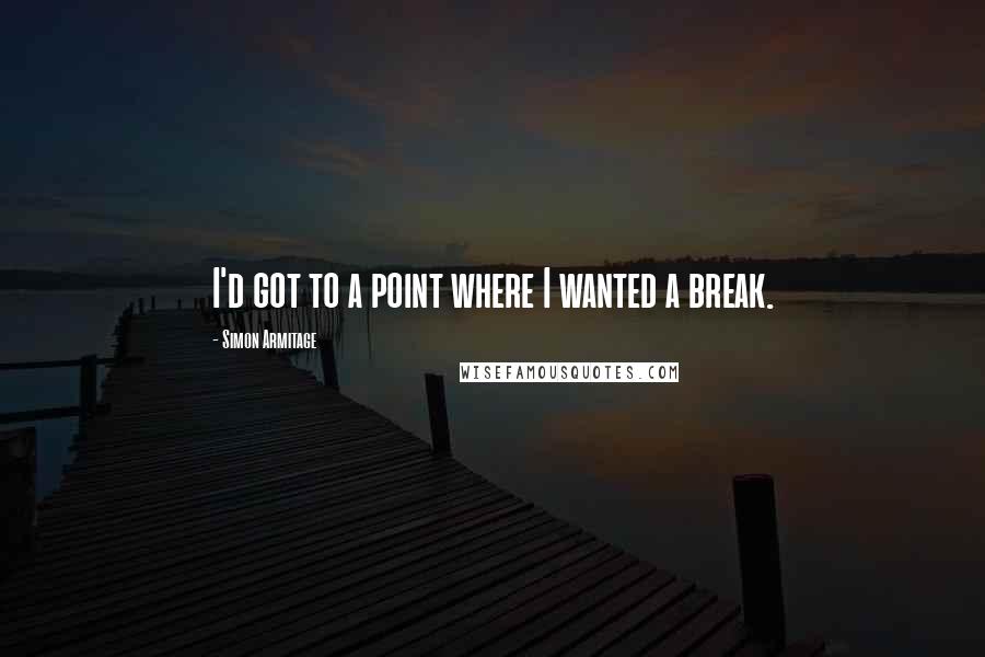 Simon Armitage quotes: I'd got to a point where I wanted a break.