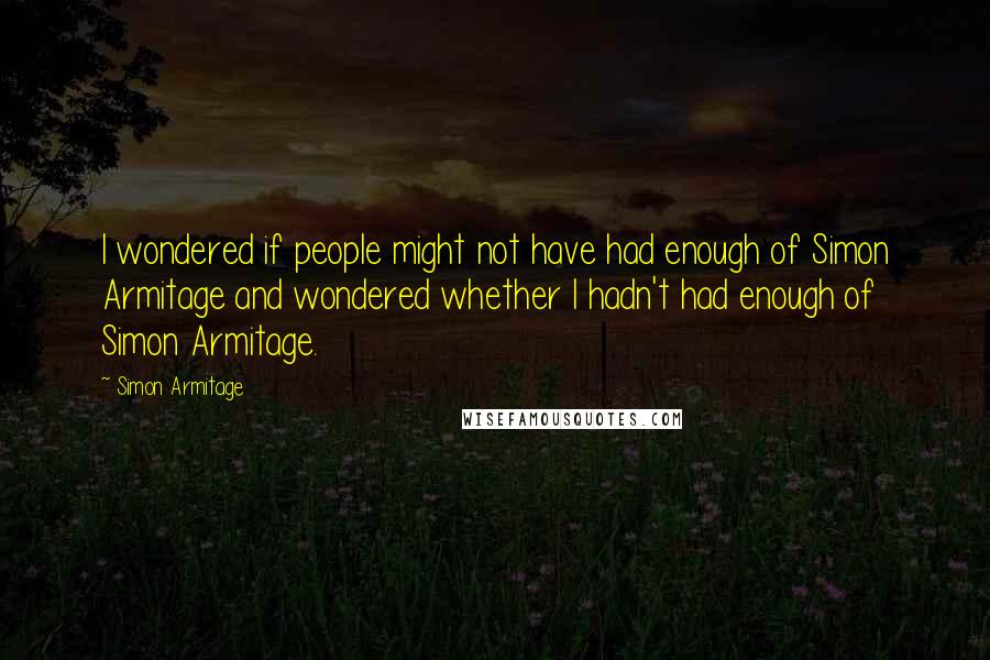 Simon Armitage quotes: I wondered if people might not have had enough of Simon Armitage and wondered whether I hadn't had enough of Simon Armitage.