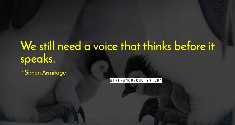 Simon Armitage quotes: We still need a voice that thinks before it speaks.