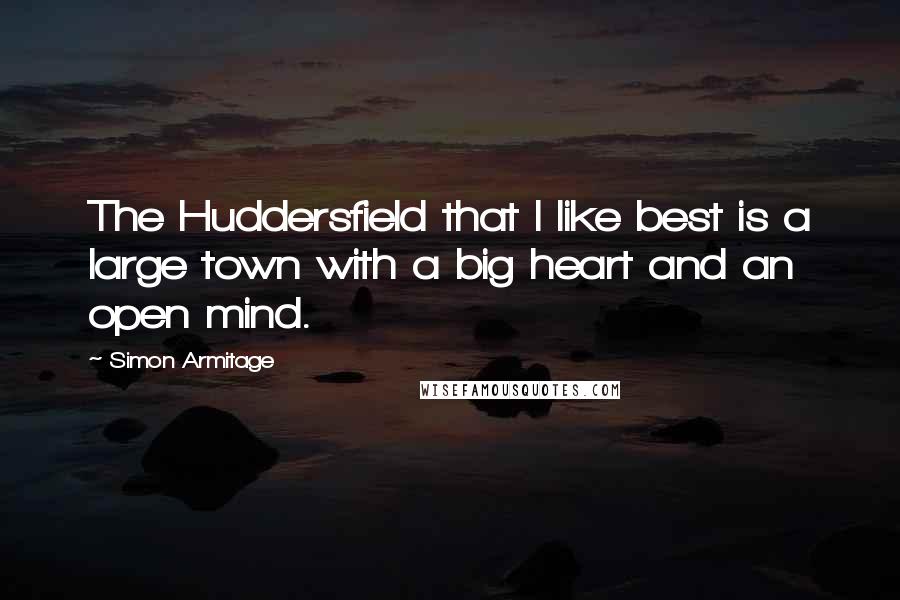 Simon Armitage quotes: The Huddersfield that I like best is a large town with a big heart and an open mind.