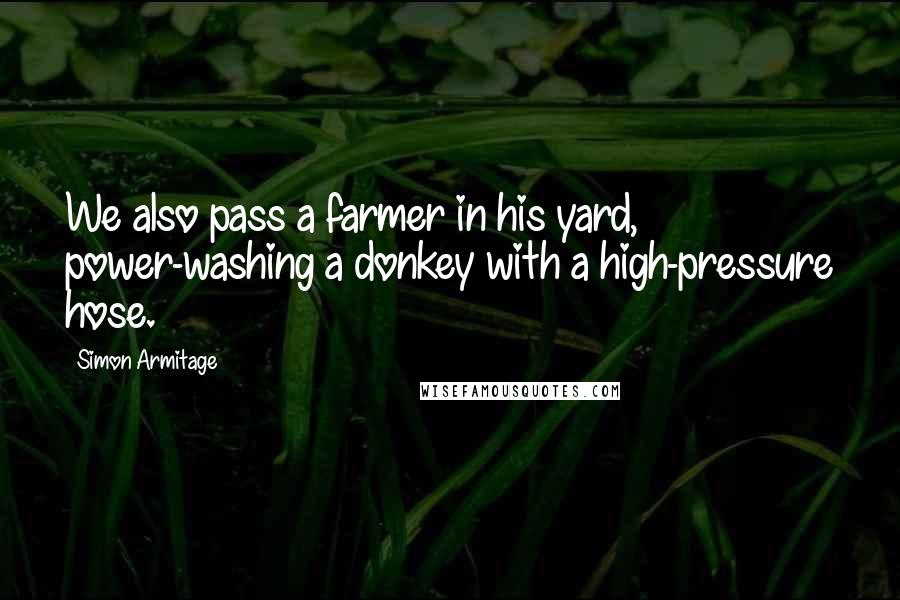 Simon Armitage quotes: We also pass a farmer in his yard, power-washing a donkey with a high-pressure hose.