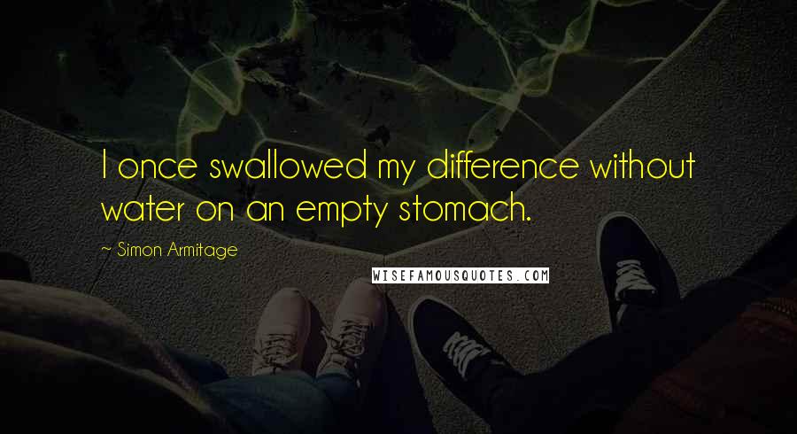 Simon Armitage quotes: I once swallowed my difference without water on an empty stomach.