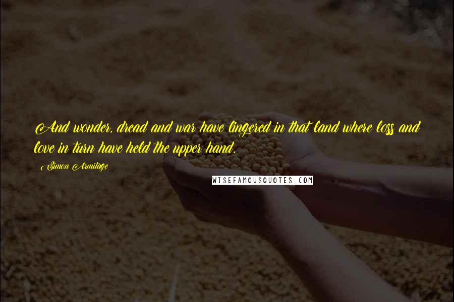 Simon Armitage quotes: And wonder, dread and war have lingered in that land where loss and love in turn have held the upper hand.