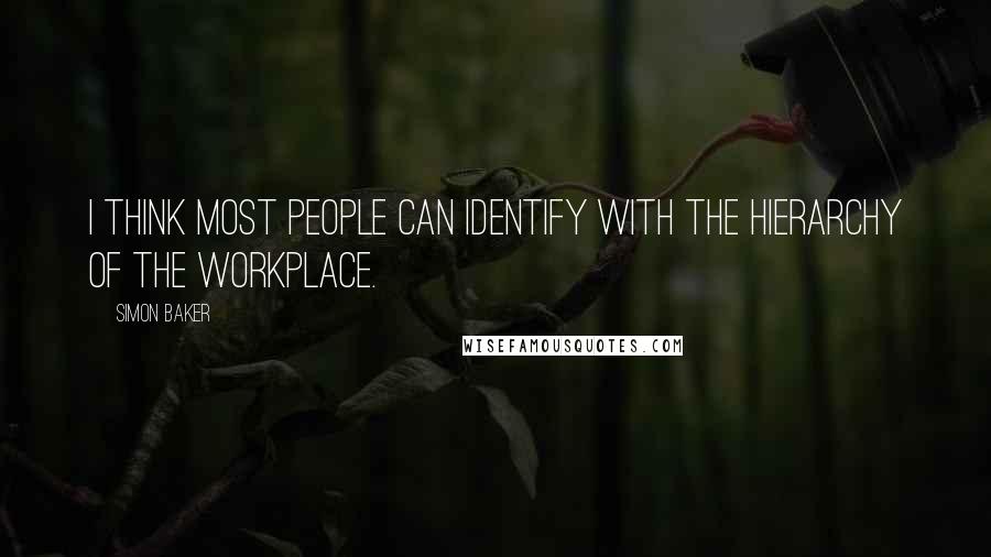 Simon Baker quotes: I think most people can identify with the hierarchy of the workplace.