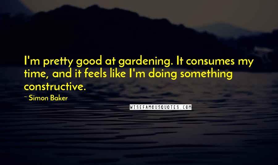 Simon Baker quotes: I'm pretty good at gardening. It consumes my time, and it feels like I'm doing something constructive.