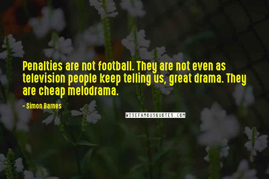 Simon Barnes quotes: Penalties are not football. They are not even as television people keep telling us, great drama. They are cheap melodrama.