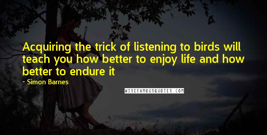 Simon Barnes quotes: Acquiring the trick of listening to birds will teach you how better to enjoy life and how better to endure it