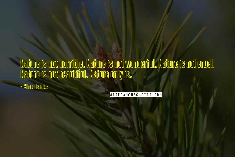 Simon Barnes quotes: Nature is not horrible. Nature is not wonderful. Nature is not cruel. Nature is not beautiful. Nature only is.