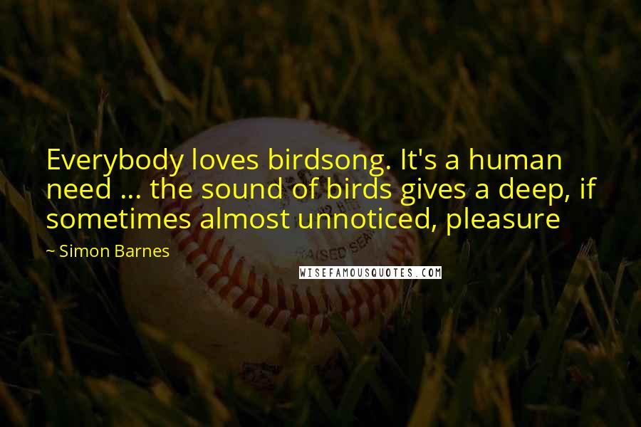 Simon Barnes quotes: Everybody loves birdsong. It's a human need ... the sound of birds gives a deep, if sometimes almost unnoticed, pleasure