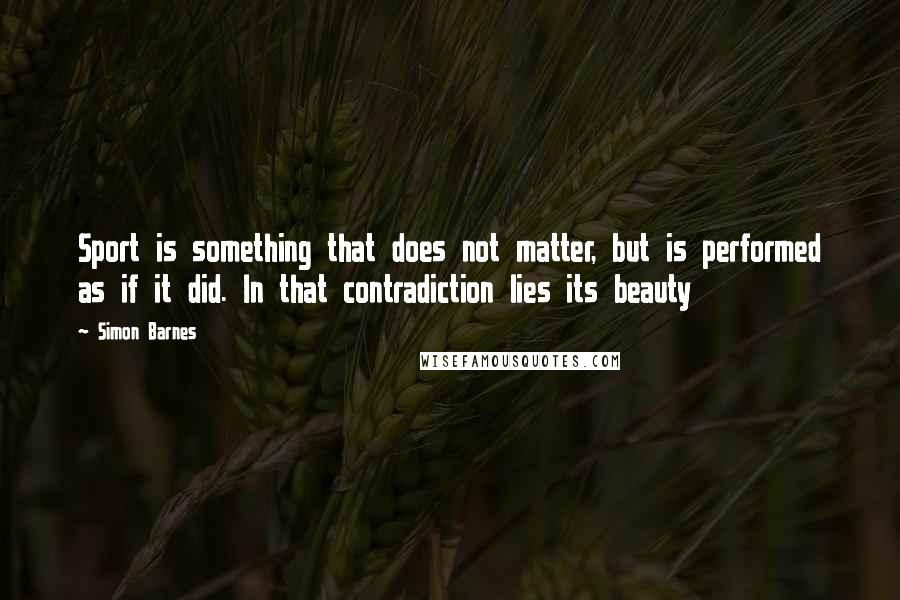 Simon Barnes quotes: Sport is something that does not matter, but is performed as if it did. In that contradiction lies its beauty