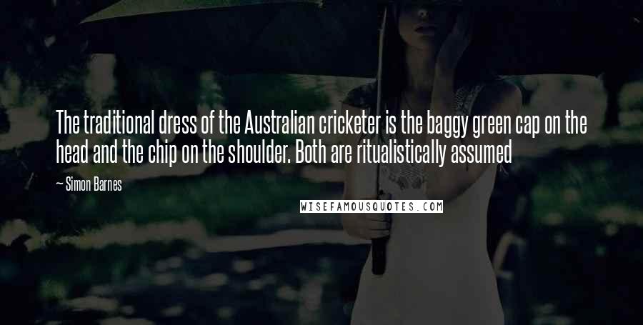 Simon Barnes quotes: The traditional dress of the Australian cricketer is the baggy green cap on the head and the chip on the shoulder. Both are ritualistically assumed