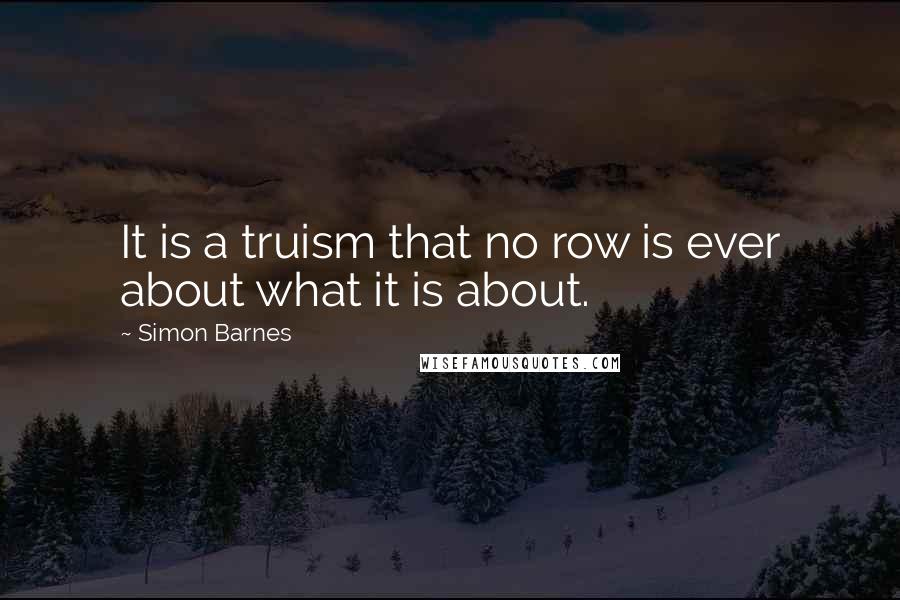 Simon Barnes quotes: It is a truism that no row is ever about what it is about.