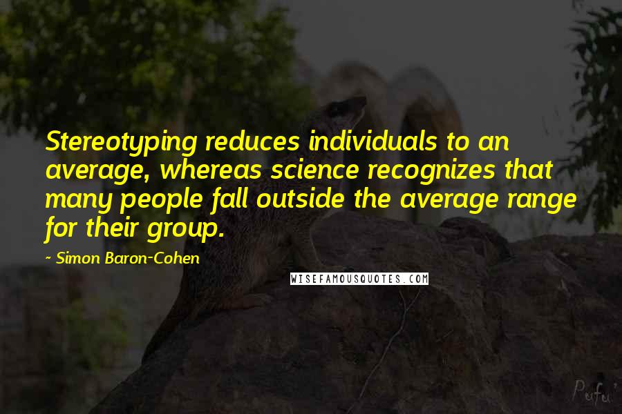Simon Baron-Cohen quotes: Stereotyping reduces individuals to an average, whereas science recognizes that many people fall outside the average range for their group.