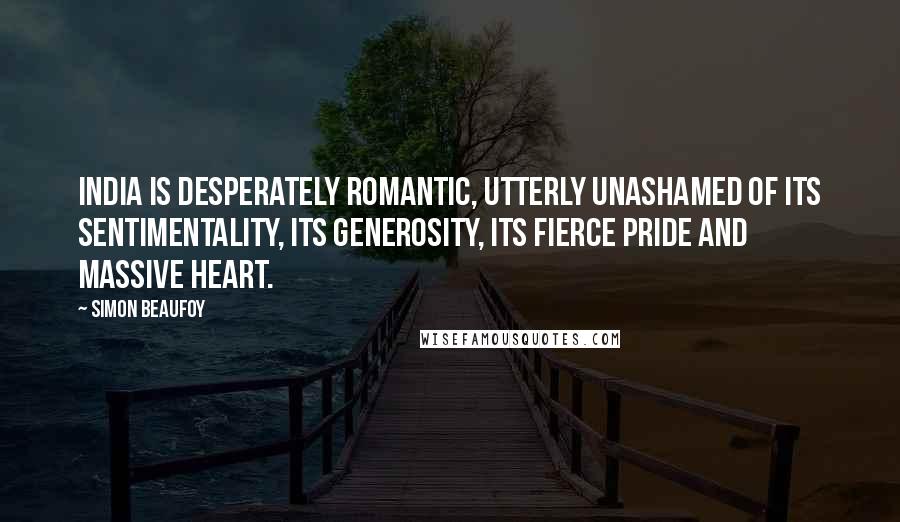 Simon Beaufoy quotes: India is desperately romantic, utterly unashamed of its sentimentality, its generosity, its fierce pride and massive heart.