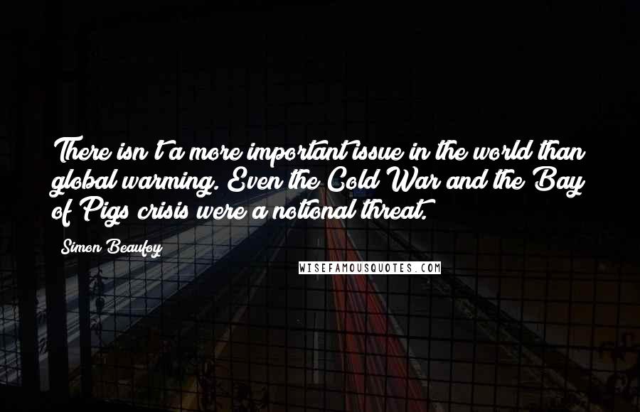 Simon Beaufoy quotes: There isn't a more important issue in the world than global warming. Even the Cold War and the Bay of Pigs crisis were a notional threat.