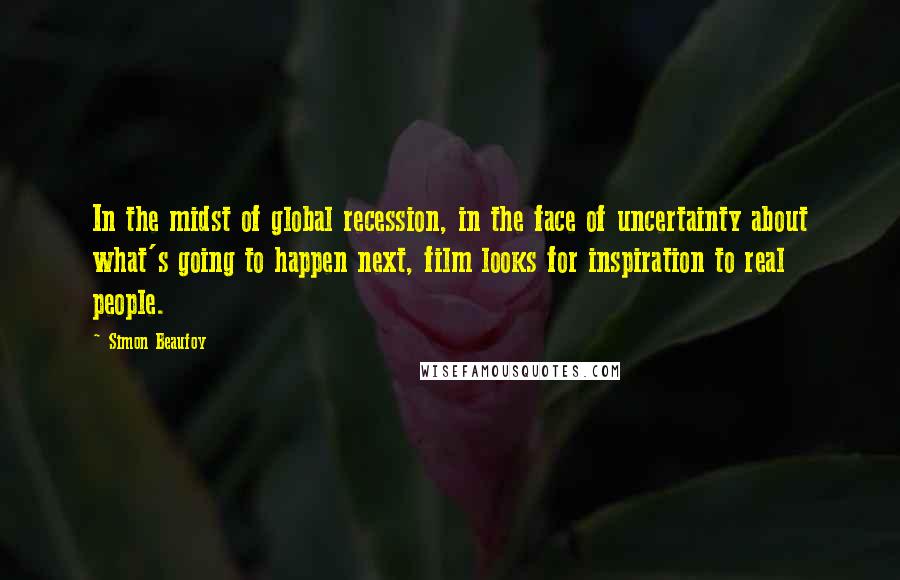 Simon Beaufoy quotes: In the midst of global recession, in the face of uncertainty about what's going to happen next, film looks for inspiration to real people.