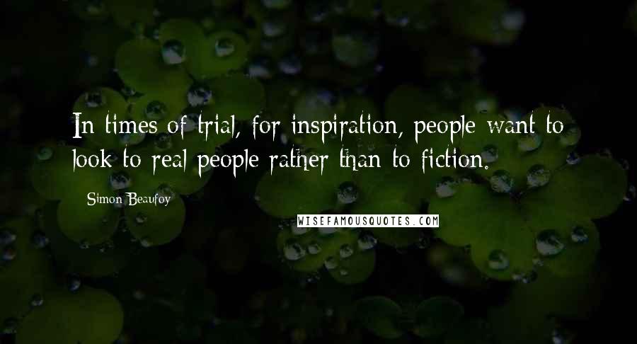 Simon Beaufoy quotes: In times of trial, for inspiration, people want to look to real people rather than to fiction.