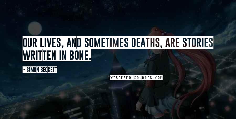 Simon Beckett quotes: Our lives, and sometimes deaths, are stories written in bone.