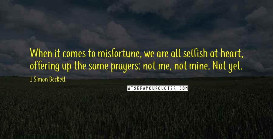 Simon Beckett quotes: When it comes to misfortune, we are all selfish at heart, offering up the same prayers: not me, not mine. Not yet. Simon Beckett quotes: When it comes to misfortune, we are all selfish at heart, offering up the same prayers: not me, not mine. Not yet.