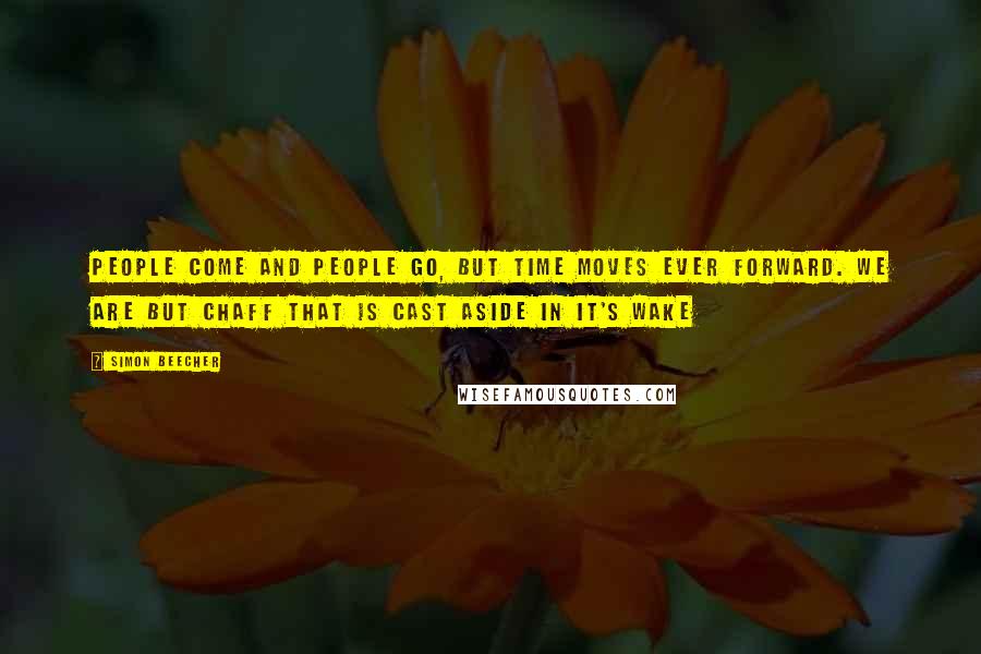 Simon Beecher quotes: People come and people go, but time moves ever forward. We are but chaff that is cast aside in it's wake Simon Beecher quotes: People come and people go, but time moves ever forward. We are but chaff that is cast aside in it's wake