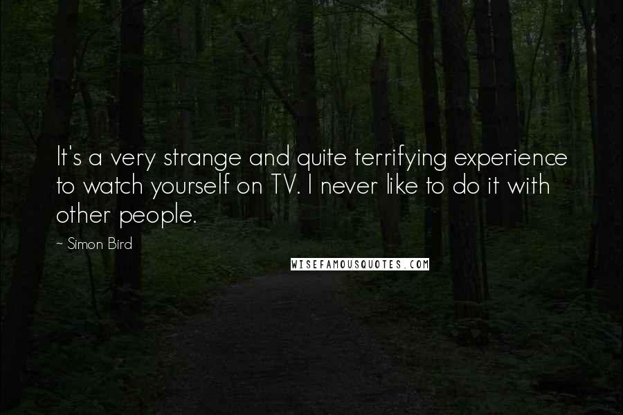 Simon Bird quotes: It's a very strange and quite terrifying experience to watch yourself on TV. I never like to do it with other people.