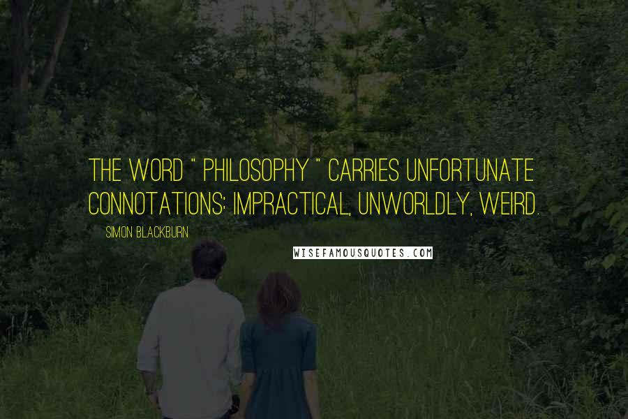 Simon Blackburn quotes: The word " philosophy " carries unfortunate connotations: impractical, unworldly, weird.