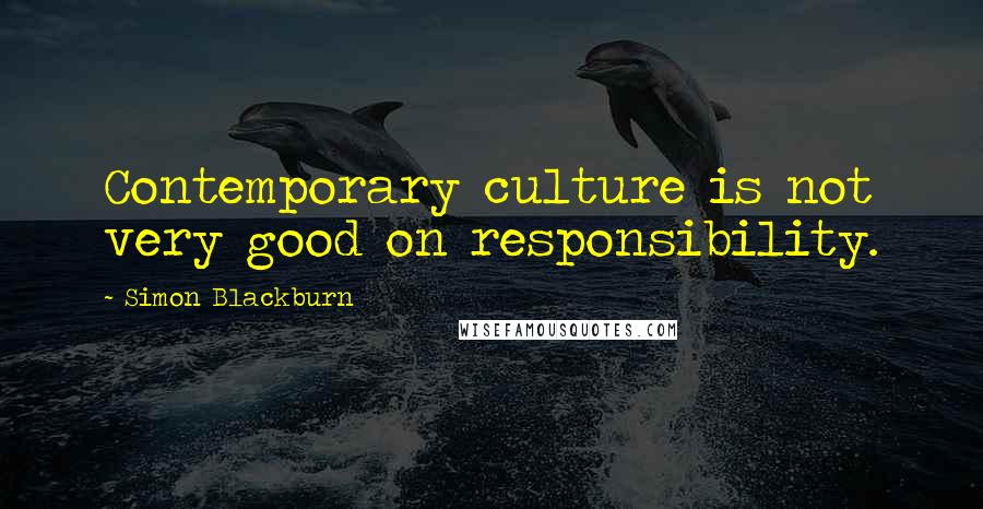 Simon Blackburn quotes: Contemporary culture is not very good on responsibility.