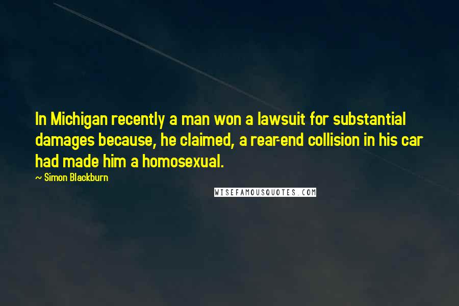 Simon Blackburn quotes: In Michigan recently a man won a lawsuit for substantial damages because, he claimed, a rear-end collision in his car had made him a homosexual.