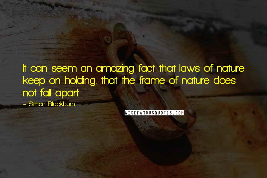 Simon Blackburn quotes: It can seem an amazing fact that laws of nature keep on holding, that the frame of nature does not fall apart.