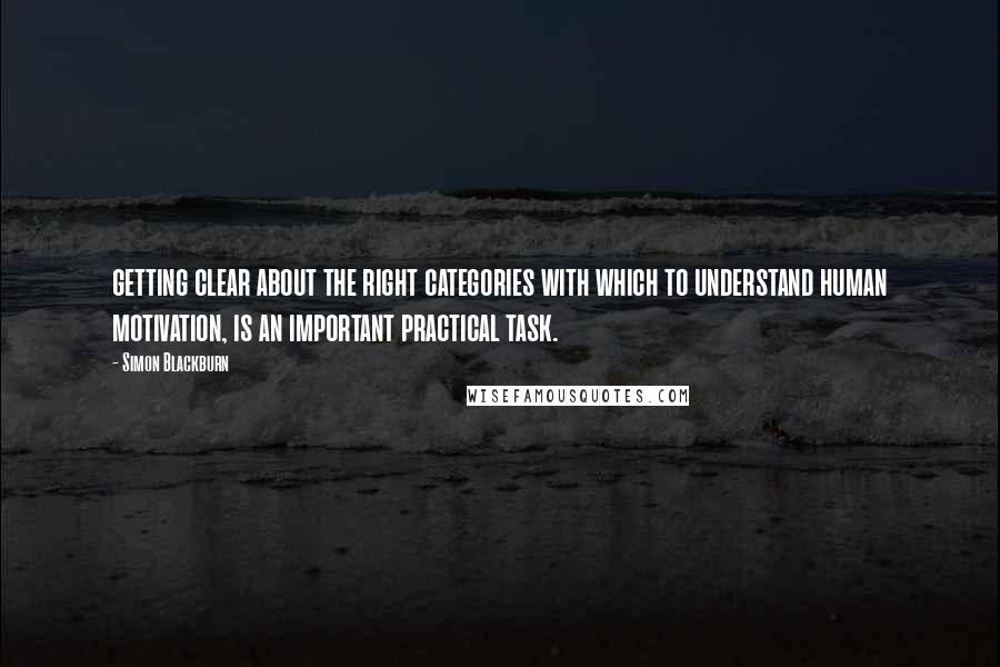 Simon Blackburn quotes: getting clear about the right categories with which to understand human motivation, is an important practical task.