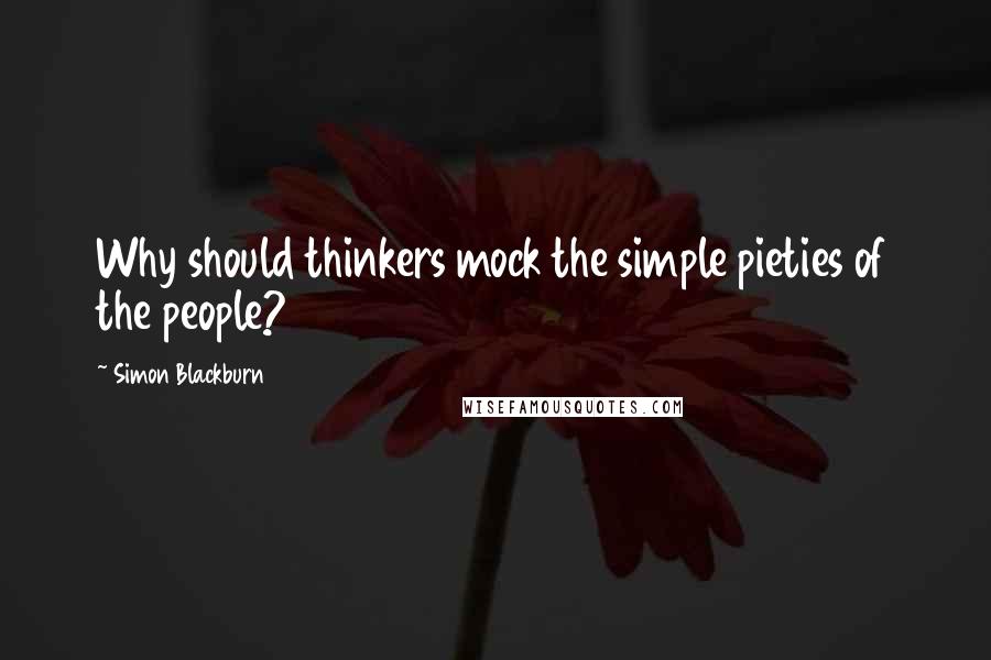 Simon Blackburn quotes: Why should thinkers mock the simple pieties of the people?