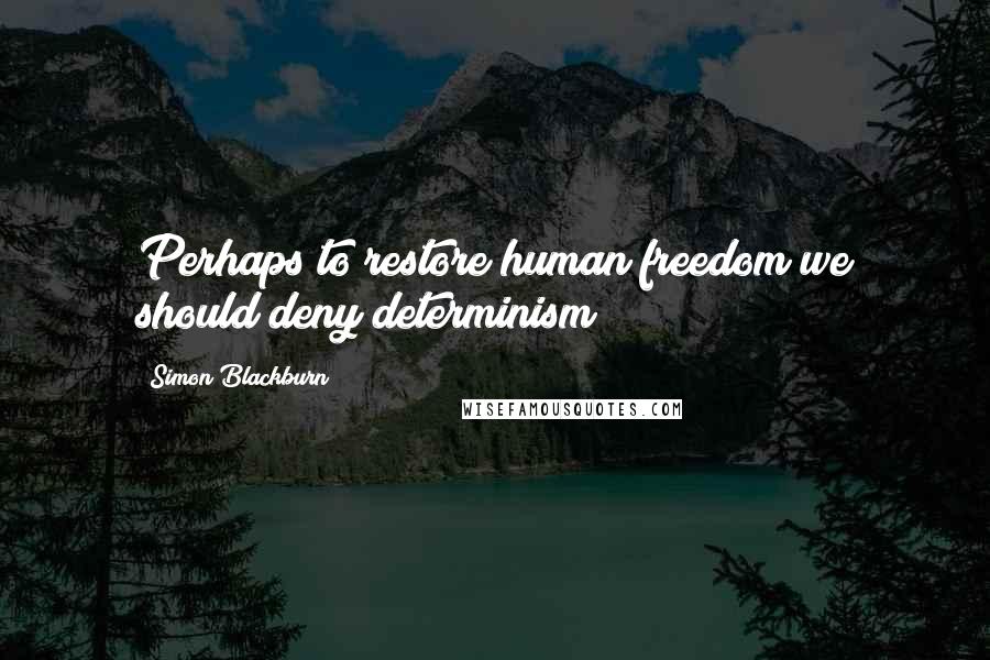 Simon Blackburn quotes: Perhaps to restore human freedom we should deny determinism ?