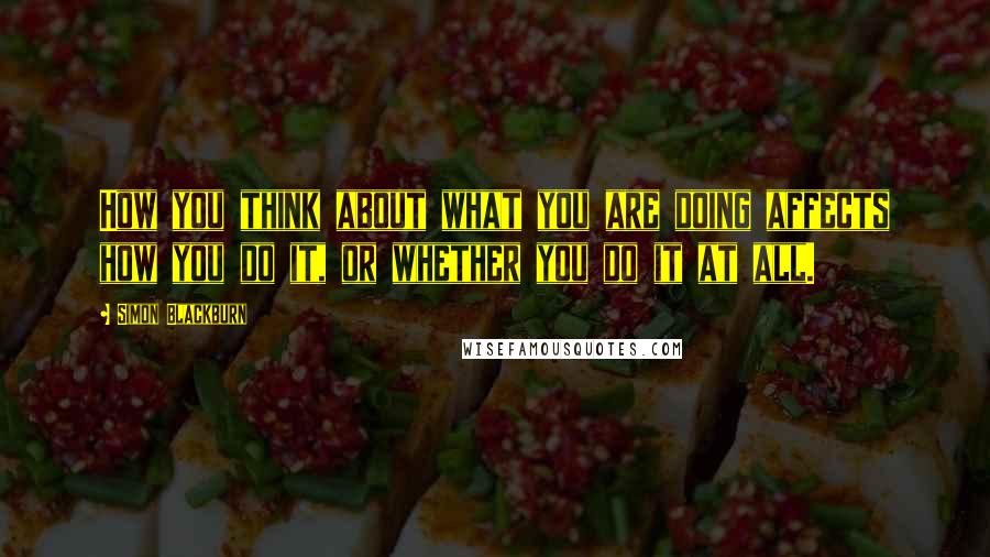 Simon Blackburn quotes: How you think about what you are doing affects how you do it, or whether you do it at all.