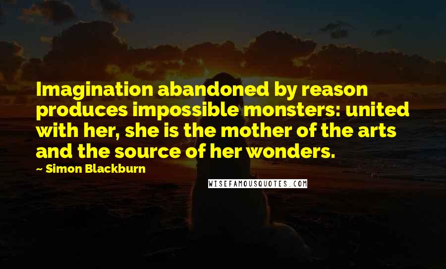 Simon Blackburn quotes: Imagination abandoned by reason produces impossible monsters: united with her, she is the mother of the arts and the source of her wonders.