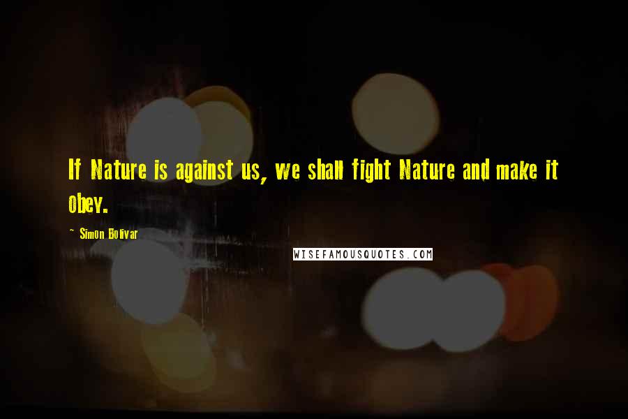 Simon Bolivar quotes: If Nature is against us, we shall fight Nature and make it obey.