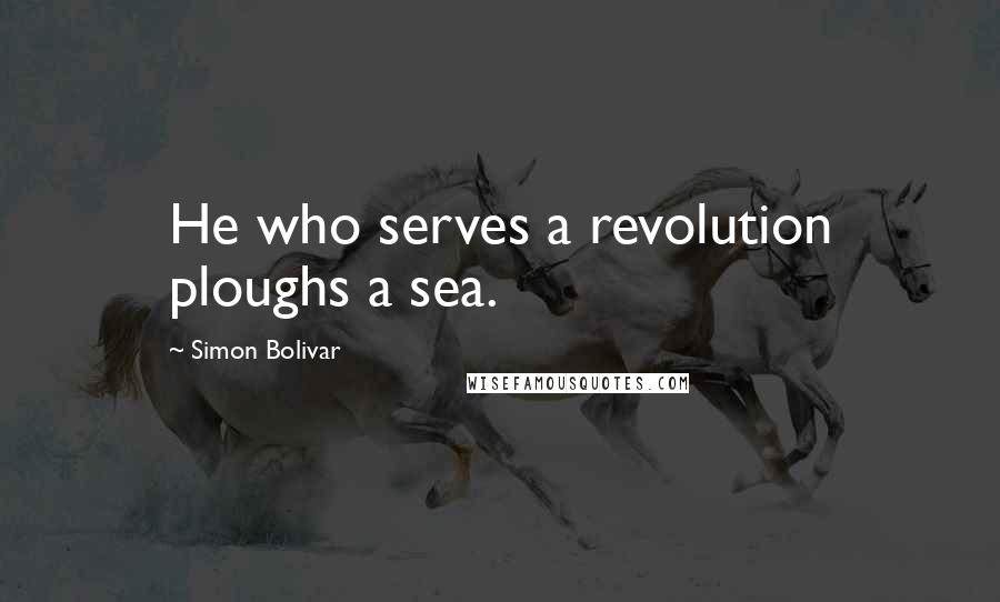 Simon Bolivar quotes: He who serves a revolution ploughs a sea.