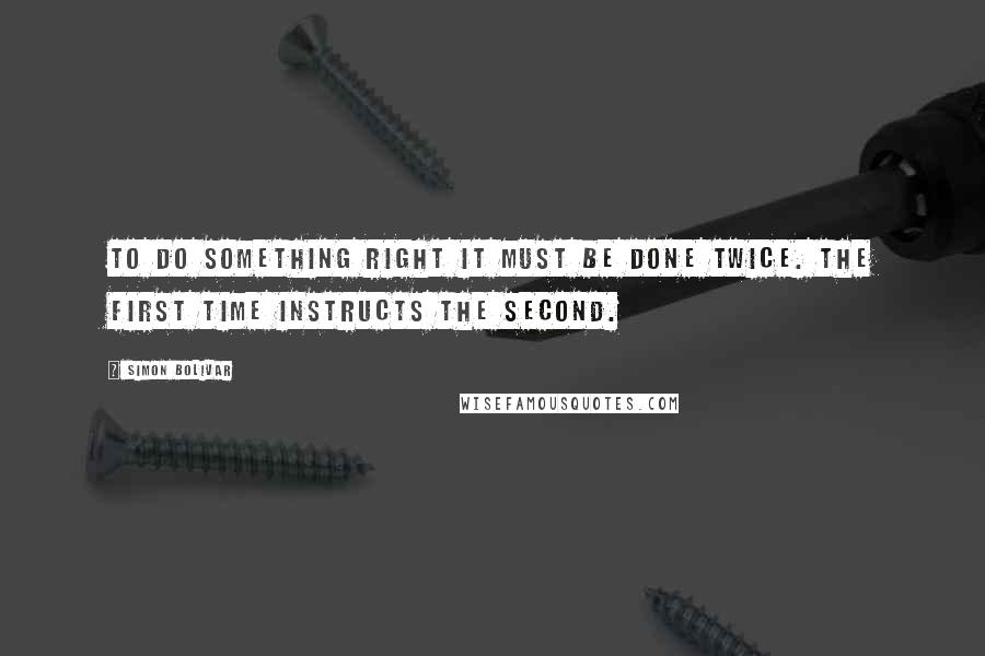 Simon Bolivar quotes: To do something right it must be done twice. The first time instructs the second.